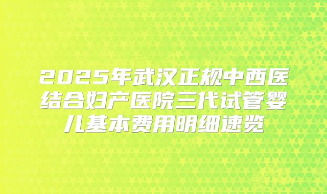 2025年武汉正规中西医结合妇产医院三代试管婴儿基本费用明细速览