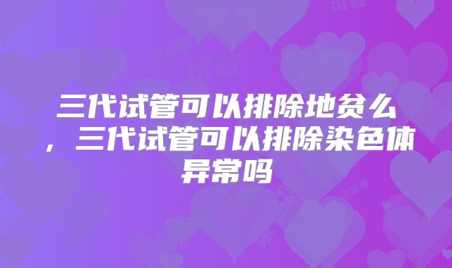 三代试管可以排除地贫么，三代试管可以排除染色体异常吗