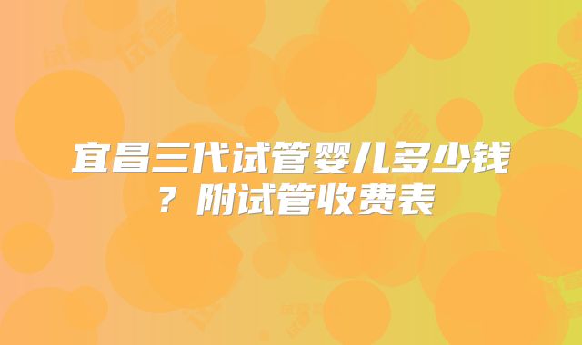 宜昌三代试管婴儿多少钱？附试管收费表