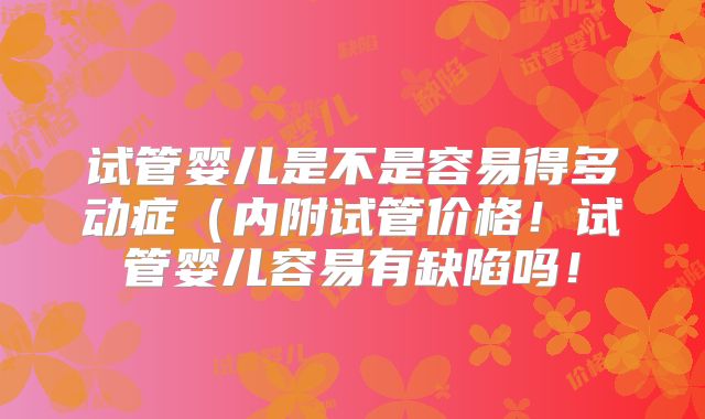 试管婴儿是不是容易得多动症（内附试管价格！试管婴儿容易有缺陷吗！
