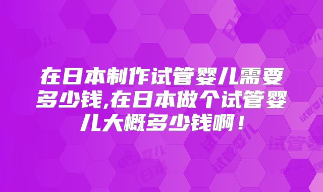 在日本制作试管婴儿需要多少钱,在日本做个试管婴儿大概多少钱啊!
