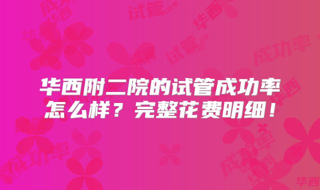 华西附二院的试管成功率怎么样？完整花费明细！