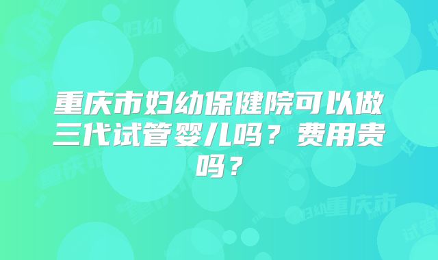 重庆市妇幼保健院可以做三代试管婴儿吗？费用贵吗？