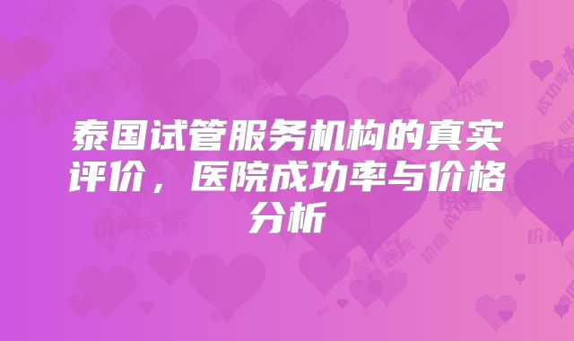 泰国试管服务机构的真实评价，医院成功率与价格分析
