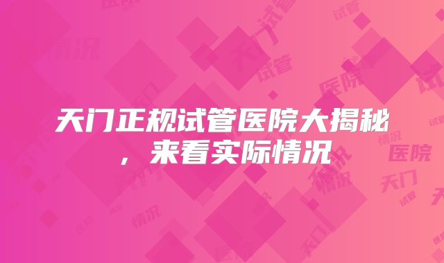 天门正规试管医院大揭秘，来看实际情况