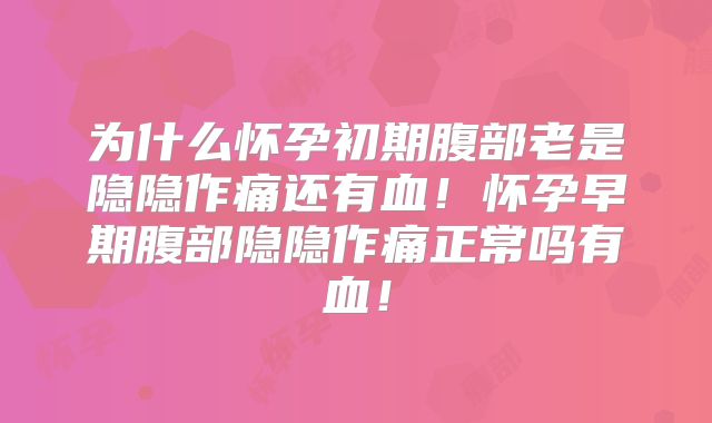 为什么怀孕初期腹部老是隐隐作痛还有血!怀孕早期腹部隐隐作痛正常吗有血!