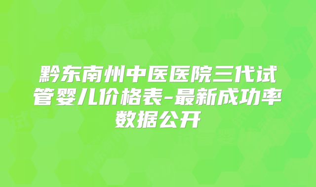 黔东南州中医医院三代试管婴儿价格表-最新成功率数据公开