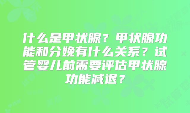 什么是甲状腺？甲状腺功能和分娩有什么关系？试管婴儿前需要评估甲状腺功能减退？