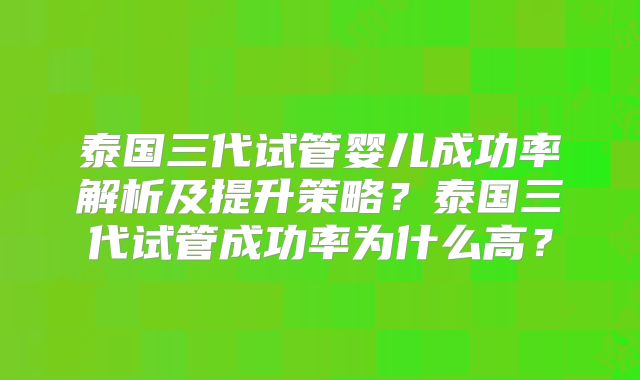 泰国三代试管婴儿成功率解析及提升策略？泰国三代试管成功率为什么高？
