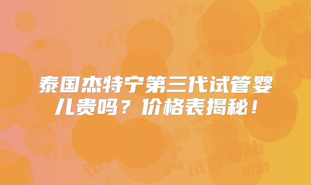 泰国杰特宁第三代试管婴儿贵吗？价格表揭秘！