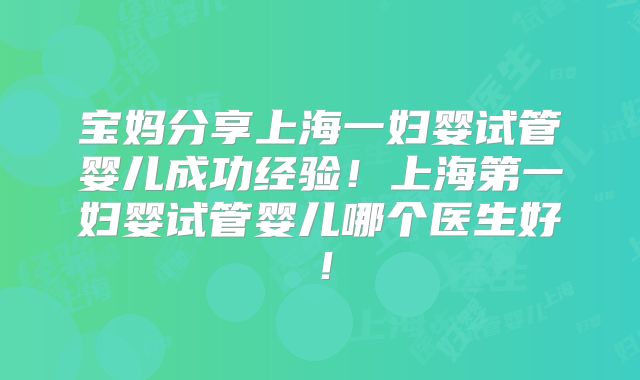 宝妈分享上海一妇婴试管婴儿成功经验!上海第一妇婴试管婴儿哪个医生好!