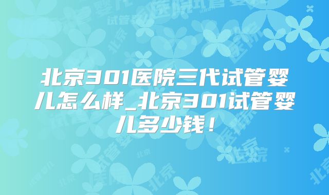 北京301医院三代试管婴儿怎么样_北京301试管婴儿多少钱！