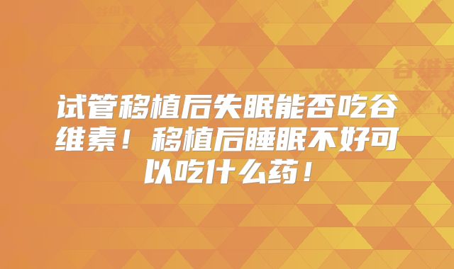 试管移植后失眠能否吃谷维素!移植后睡眠不好可以吃什么药!