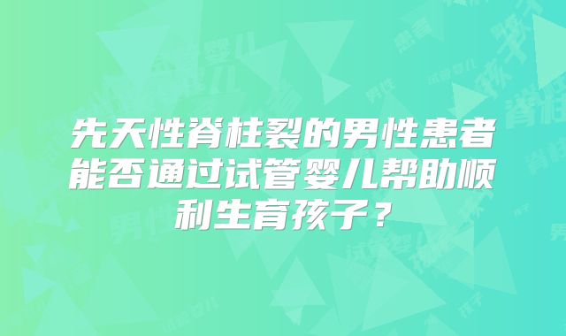 先天性脊柱裂的男性患者能否通过试管婴儿帮助顺利生育孩子？