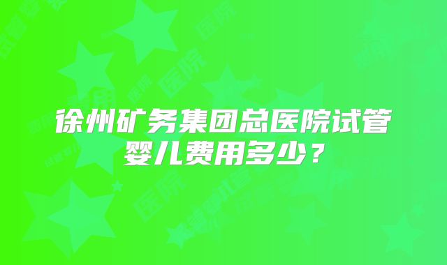 徐州矿务集团总医院试管婴儿费用多少？