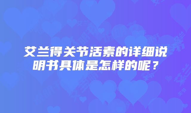 艾兰得关节活素的详细说明书具体是怎样的呢？