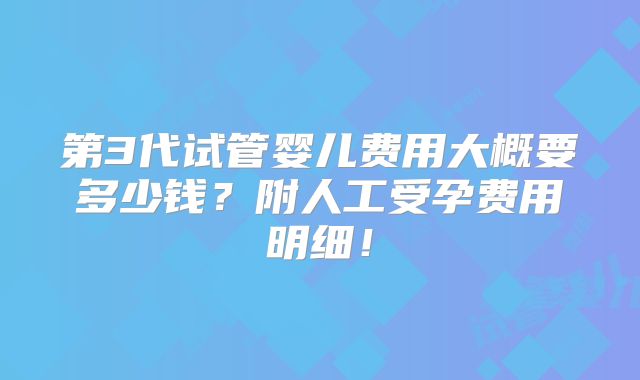 第3代试管婴儿费用大概要多少钱?附人工受孕费用明细!