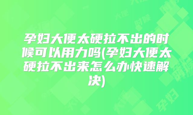 孕妇大便太硬拉不出的时候可以用力吗(孕妇大便太硬拉不出来怎么办快速解决)