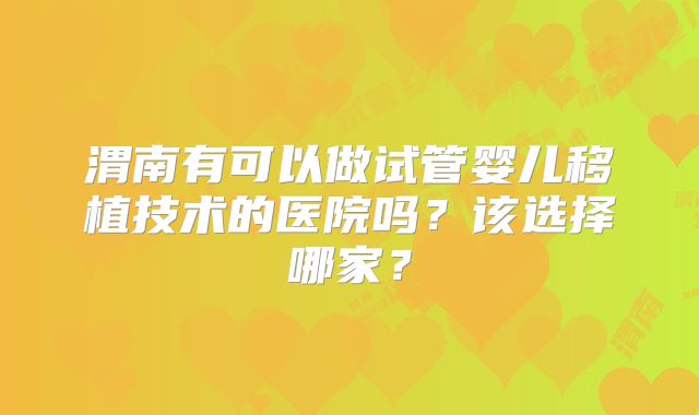 渭南有可以做试管婴儿移植技术的医院吗？该选择哪家？