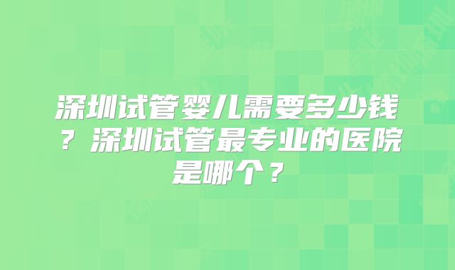 深圳试管婴儿需要多少钱？深圳试管最专业的医院是哪个？