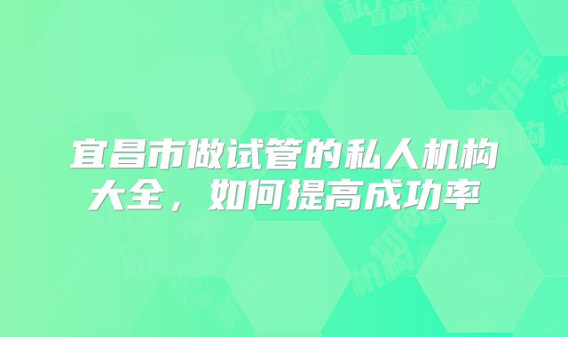 宜昌市做试管的私人机构大全,如何提高成功率