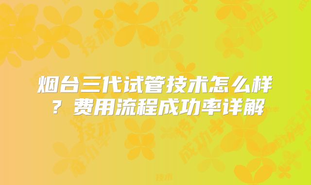 烟台三代试管技术怎么样？费用流程成功率详解