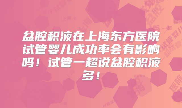 盆腔积液在上海东方医院试管婴儿成功率会有影响吗!试管一超说盆腔积液多!