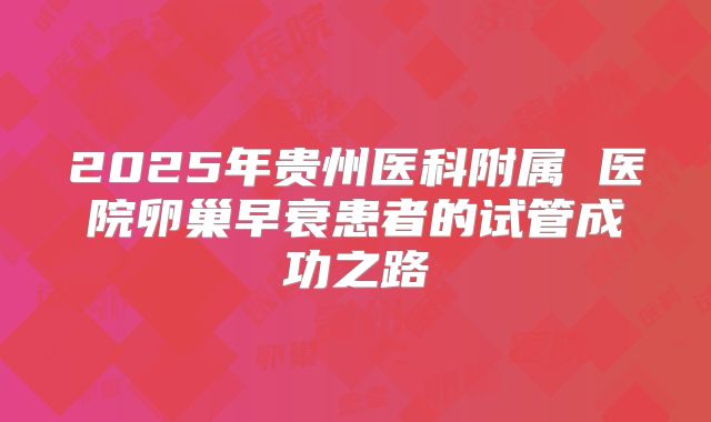 2025年贵州医科附属 医院卵巢早衰患者的试管成功之路