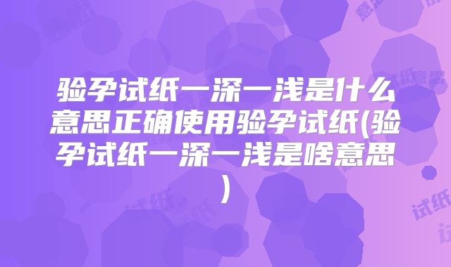 验孕试纸一深一浅是什么意思正确使用验孕试纸(验孕试纸一深一浅是啥意思)