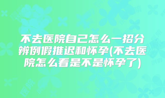 不去医院自己怎么一招分辨例假推迟和怀孕(不去医院怎么看是不是怀孕了)