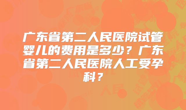 广东省第二人民医院试管婴儿的费用是多少？广东省第二人民医院人工受孕科？