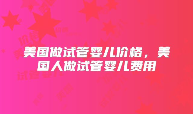 美国做试管婴儿价格，美国人做试管婴儿费用