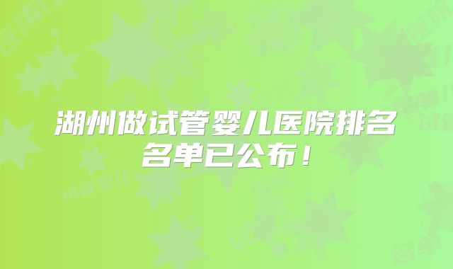 湖州做试管婴儿医院排名名单已公布!