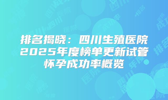 排名揭晓：四川生殖医院2025年度榜单更新试管怀孕成功率概览