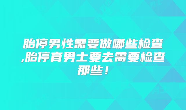 胎停男性需要做哪些检查,胎停育男士要去需要检查那些!