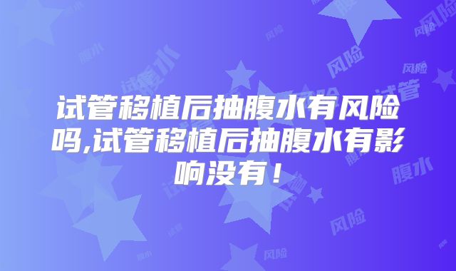 试管移植后抽腹水有风险吗,试管移植后抽腹水有影响没有！