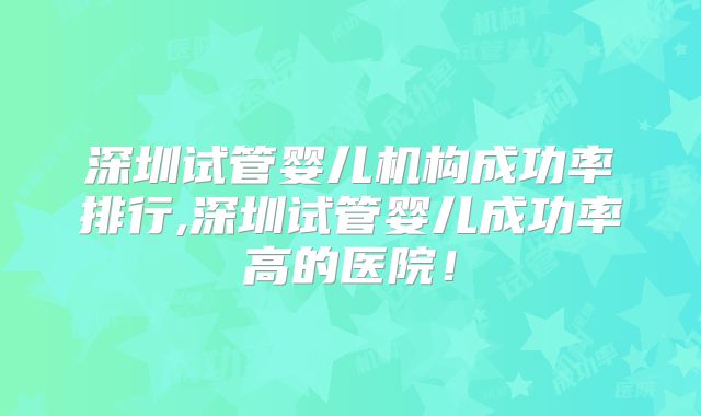 深圳试管婴儿机构成功率排行,深圳试管婴儿成功率高的医院！
