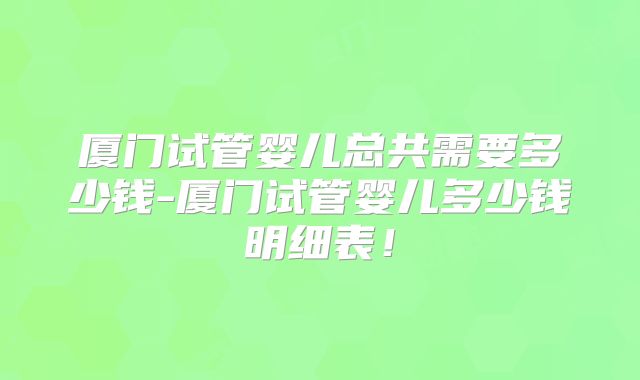 厦门试管婴儿总共需要多少钱-厦门试管婴儿多少钱明细表！