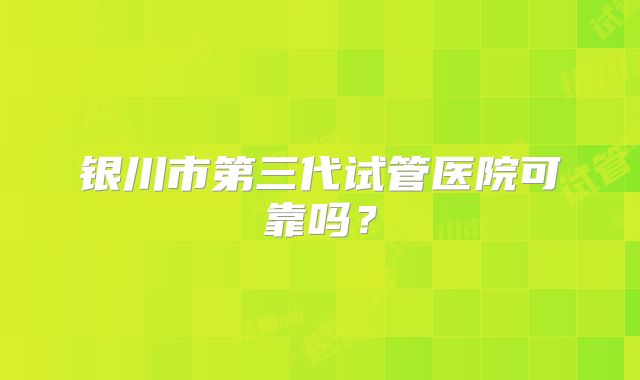 银川市第三代试管医院可靠吗？