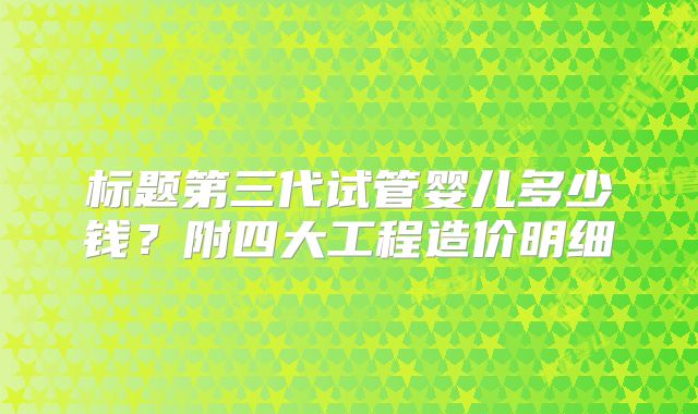 标题第三代试管婴儿多少钱?附四大工程造价明细