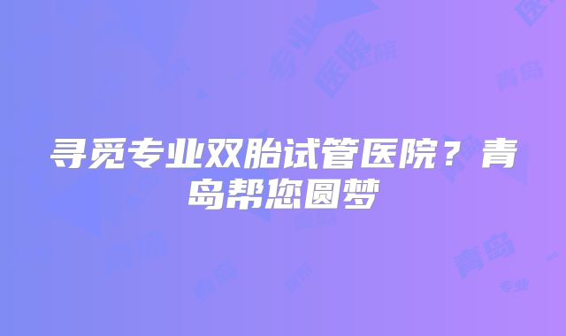 寻觅专业双胎试管医院？青岛帮您圆梦