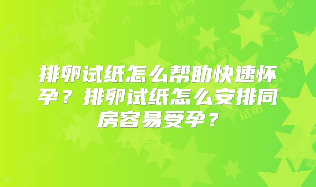 排卵试纸怎么帮助快速怀孕?排卵试纸怎么安排同房容易受孕?