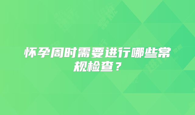怀孕周时需要进行哪些常规检查?