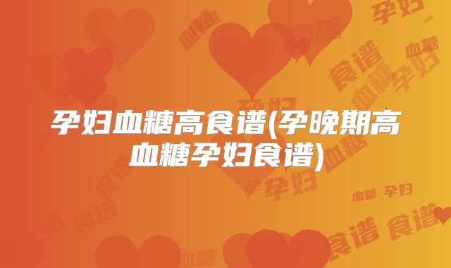 孕妇血糖高食谱(孕晚期高血糖孕妇食谱)