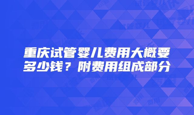 重庆试管婴儿费用大概要多少钱?附费用组成部分