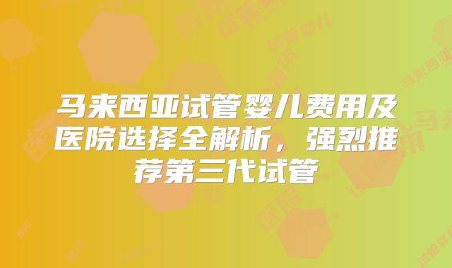马来西亚试管婴儿费用及医院选择全解析，强烈推荐第三代试管