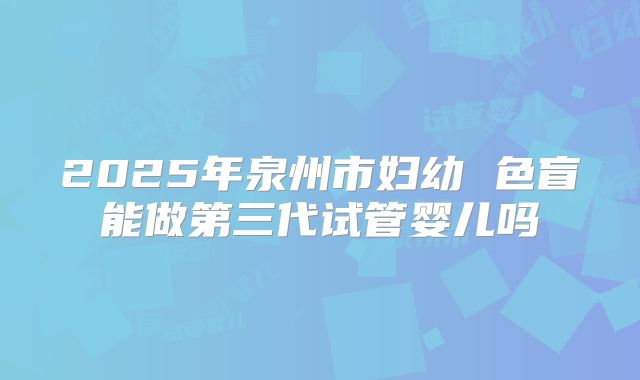 2025年泉州市妇幼 色盲能做第三代试管婴儿吗