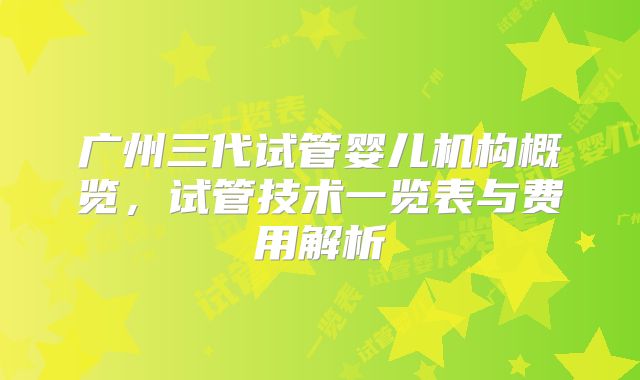 广州三代试管婴儿机构概览，试管技术一览表与费用解析