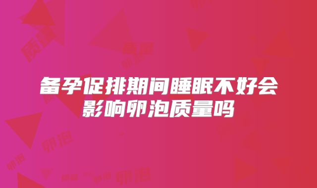 备孕促排期间睡眠不好会影响卵泡质量吗