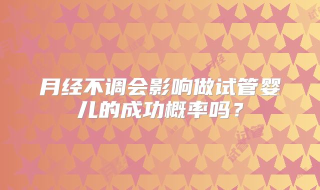 月经不调会影响做试管婴儿的成功概率吗?